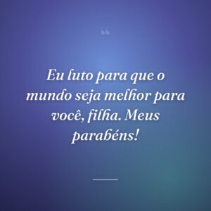 Eu luto para que o mundo seja melhor para você, filha. Meus parabéns!