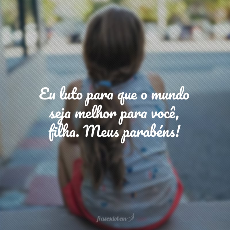 Eu luto para que o mundo seja melhor para você, filha. Meus parabéns!