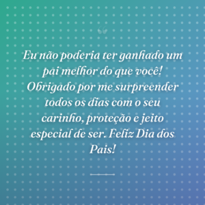 Eu não poderia ter ganhado um pai melhor do que você! Obrigado por me surpreender todos os dias com o seu carinho, proteção e jeito especial de ser. Feliz Dia dos Pais!