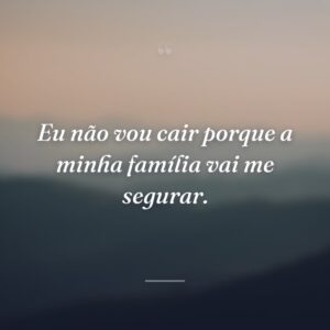Eu não vou cair porque a minha família vai me segurar.