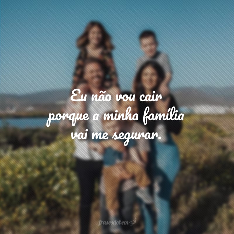 Eu não vou cair porque a minha família vai me segurar. 