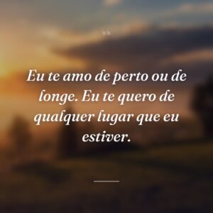 Eu te amo de perto ou de longe. Eu te quero de qualquer lugar que eu estiver.