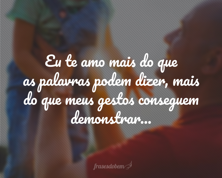 Eu te amo mais do que as palavras podem dizer, mais do que meus gestos conseguem demonstrar... Isso porque, você sempre esteve ao meu lado, não importa o que aconteça! Isso é valoroso demais.