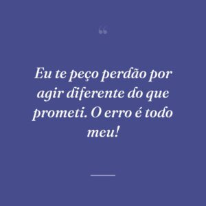 Eu te peço perdão por agir diferente do que prometi. O erro é todo meu!