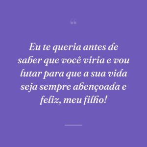 Eu te queria antes de saber que você viria e vou lutar para que a sua vida seja sempre abençoada e feliz, meu filho!