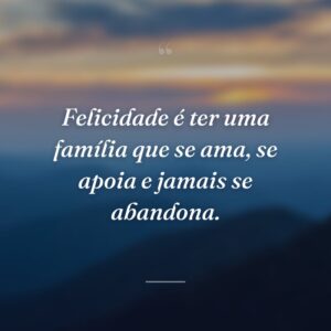 Felicidade é ter uma família que se ama, se apoia e jamais se abandona.