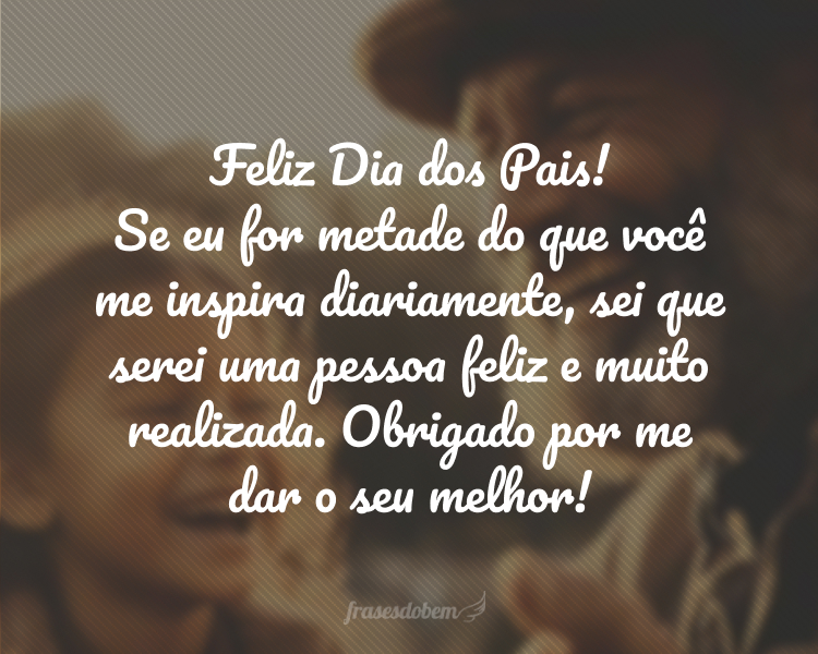 Feliz Dia dos Pais! Se eu for metade do que você me inspira diariamente, sei que serei uma pessoa feliz e muito realizada. Obrigado por me dar o seu melhor!