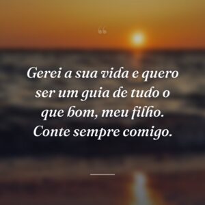 Gerei a sua vida e quero ser um guia de tudo o que bom, meu filho. Conte sempre comigo.