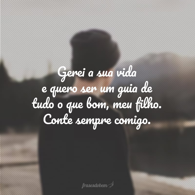 Gerei a sua vida e quero ser um guia de tudo o que bom, meu filho. Conte sempre comigo.