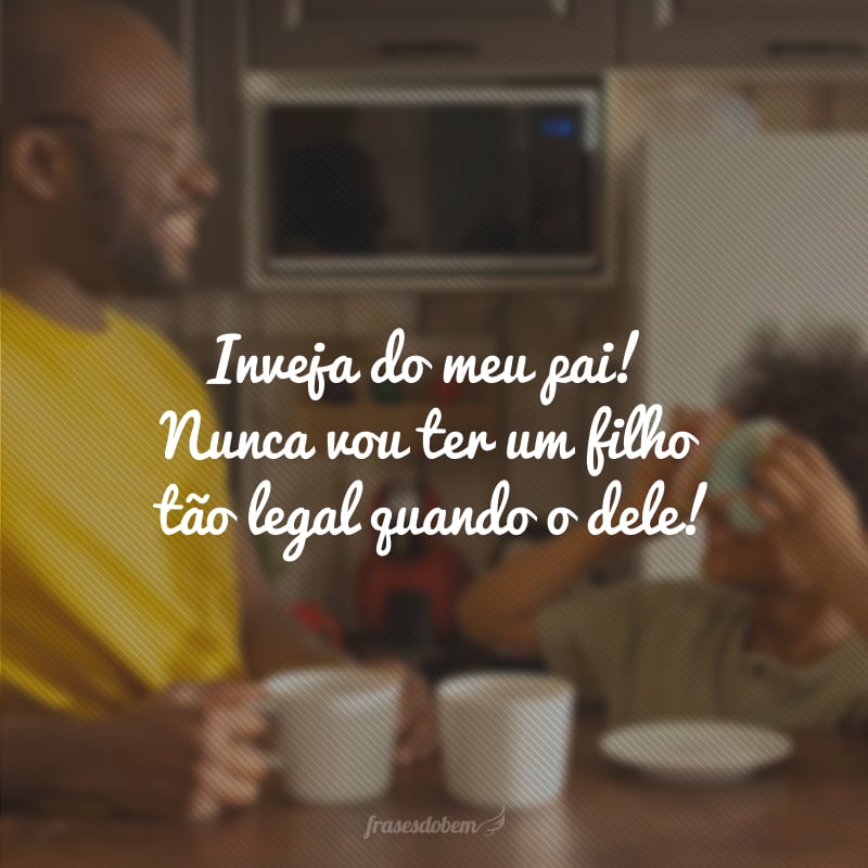 Inveja do meu pai! Nunca vou ter um filho tão legal quando o dele!