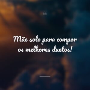 Mãe solo para compor os melhores duetos!