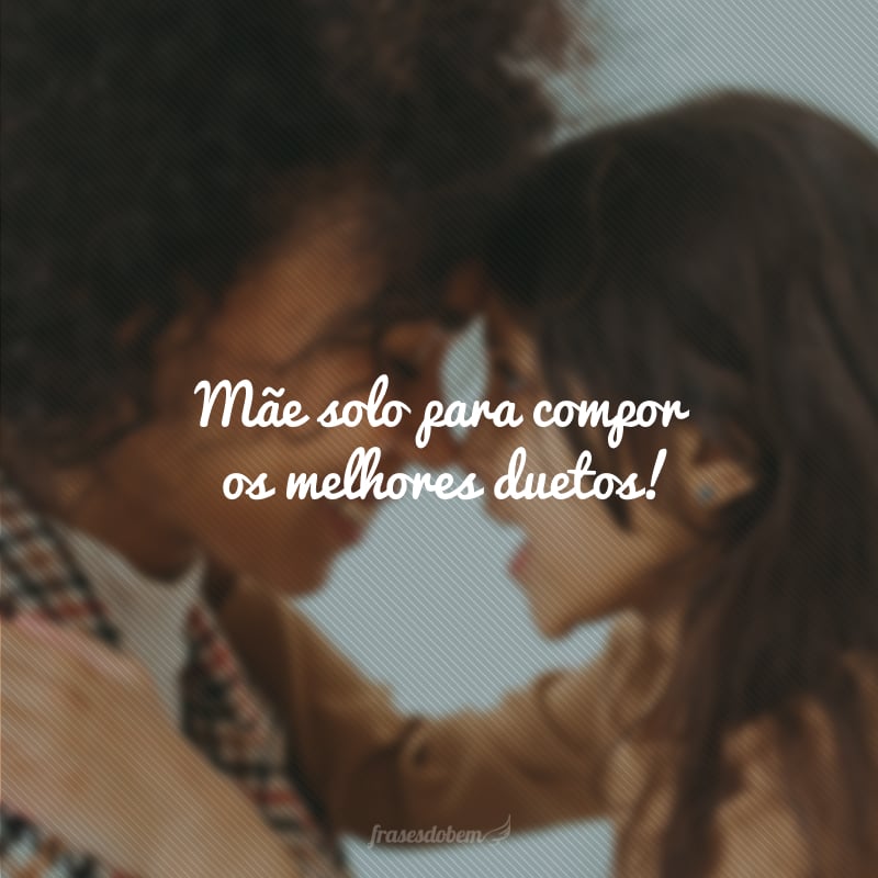 Mãe solo para compor os melhores duetos! 