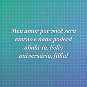 Meu amor por você será eterno e nada poderá abalá-lo. Feliz aniversário, filha!