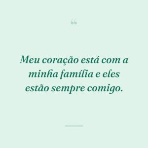 Meu coração está com a minha família e eles estão sempre comigo.