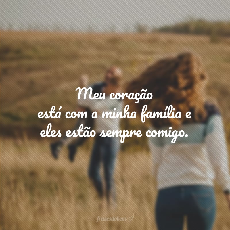 Meu coração está com a minha família e eles estão sempre comigo.