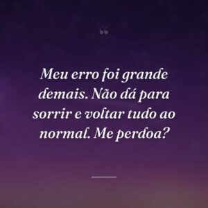 Meu erro foi grande demais. Não dá para sorrir e voltar tudo ao normal. Me perdoa?