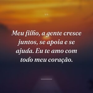 Meu filho, a gente cresce juntos, se apoia e se ajuda. Eu te amo com todo meu coração.