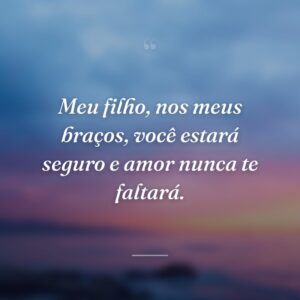 Meu filho, nos meus braços, você estará seguro e amor nunca te faltará.