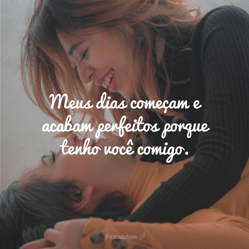 Meus dias começam e acabam perfeitos porque tenho você comigo.