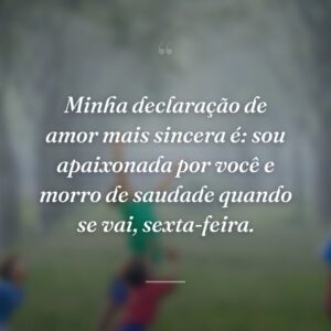 Minha declaração de amor mais sincera é: sou apaixonada por você e morro de saudade quando se vai, sexta-feira.