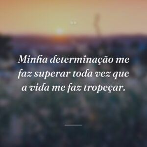 Minha determinação me faz superar toda vez que a vida me faz tropeçar.