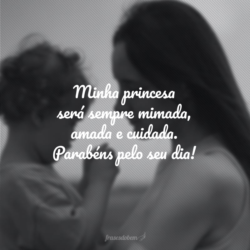 Minha princesa será sempre mimada, amada e cuidada. Parabéns pelo seu dia!