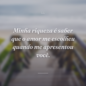 Minha riqueza é saber que o amor me escolheu quando me apresentou você.