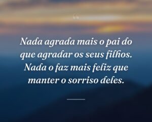 Nada agrada mais o pai do que agradar os seus filhos. Nada o faz mais feliz que manter o sorriso deles.
