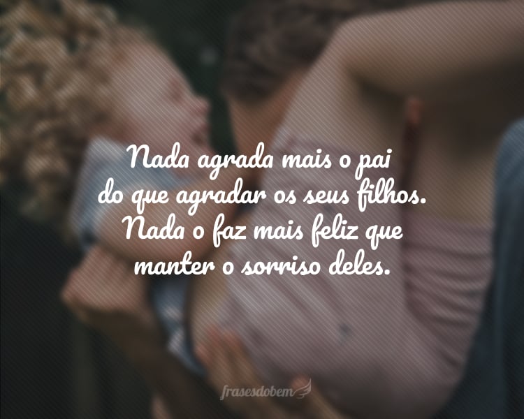 Nada agrada mais o pai do que agradar os seus filhos. Nada o faz mais feliz que manter o sorriso deles.