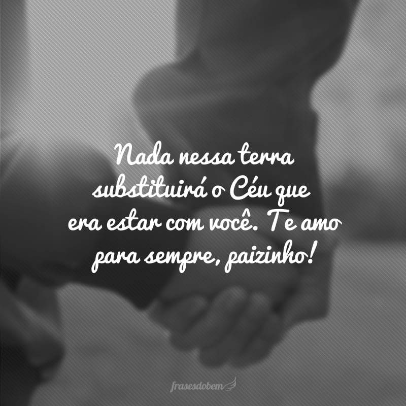 Minha segurança nesse mundo se foi para que eu lembrasse da vida eterna. Nada nessa terra substituirá o Céu que era estar com você. Te amo para sempre, paizinho!