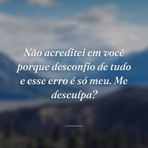 Não acreditei em você porque desconfio de tudo e esse erro é só meu. Me desculpa?