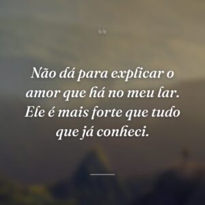 Não dá para explicar o amor que há no meu lar. Ele é mais forte que tudo que já conheci.