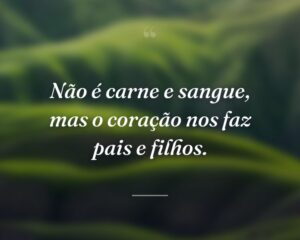 Não é carne e sangue, mas o coração nos faz pais e filhos.
