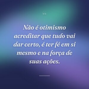 Não é otimismo acreditar que tudo vai dar certo, é ter fé em si mesmo e na força de suas ações.