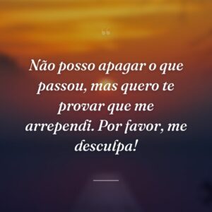 Não posso apagar o que passou, mas quero te provar que me arrependi. Por favor, me desculpa!