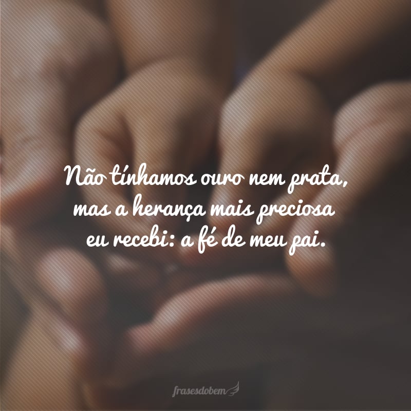 Não tínhamos ouro nem prata, mas a herança mais preciosa eu recebi: a fé de meu pai. Agradeço a Deus por ter me dado você. Feliz Dia dos pais!