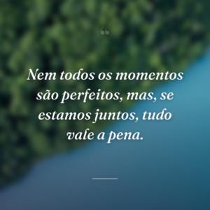 Nem todos os momentos são perfeitos, mas, se estamos juntos, tudo vale a pena.
