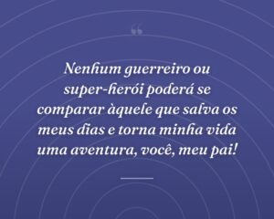 Nenhum guerreiro ou super-herói poderá se comparar àquele que salva os meus dias e torna minha vida uma aventura, você, meu pai!