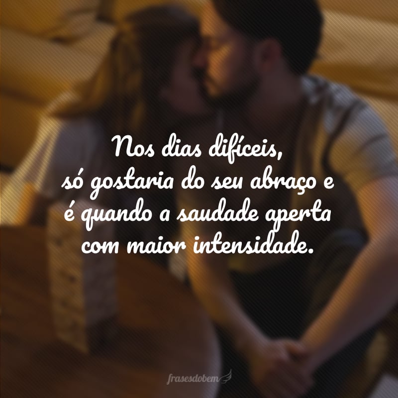 Nos dias difíceis, só gostaria do seu abraço e é quando a saudade aperta com maior intensidade.