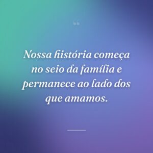 Nossa história começa no seio da família e permanece ao lado dos que amamos.
