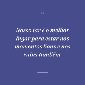 Nosso lar é o melhor lugar para estar nos momentos bons e nos ruins também.