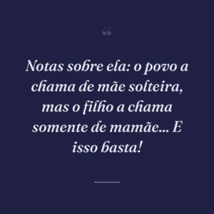 Notas sobre ela: o povo a chama de mãe solteira, mas o filho a chama somente de mamãe... E isso basta!