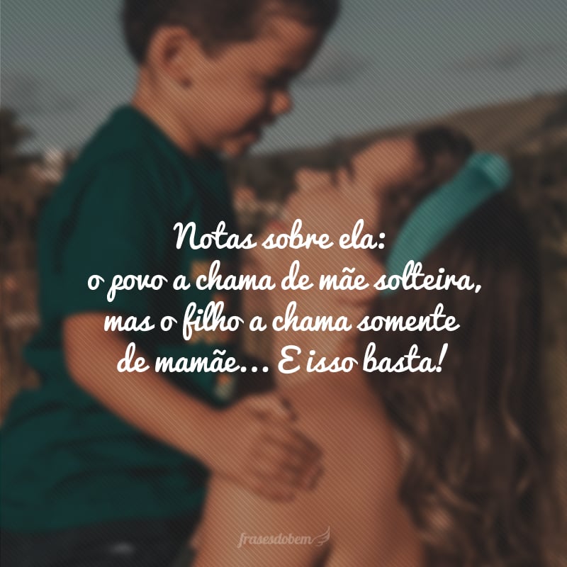 Notas sobre ela: o povo a chama de mãe solteira, mas o filho a chama somente de mamãe... E isso basta!