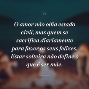 O amor não olha estado civil, mas quem se sacrifica diariamente para fazer os seus felizes. Estar solteira não define o que é ser mãe.