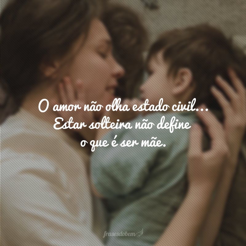 O amor não olha estado civil, mas quem se sacrifica diariamente para fazer os seus felizes. Estar solteira não define o que é ser mãe.