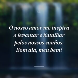 O nosso amor me inspira a levantar e batalhar pelos nossos sonhos. Bom dia, meu bem!