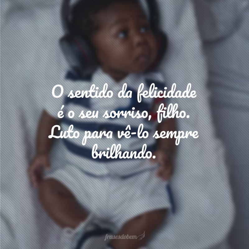 O sentido da felicidade é o seu sorriso, filho. Luto para vê-lo sempre brilhando.