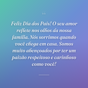 Feliz Dia dos Pais! O seu amor reflete nos olhos da nossa família. Nós sorrimos quando você chega em casa. Somos muito abençoados por ter um paizão respeitoso e carinhoso como você!