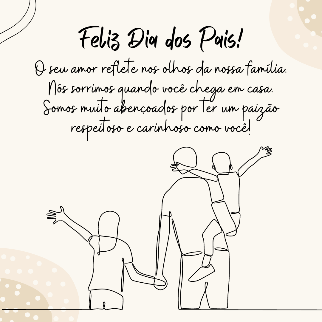 Feliz Dia dos Pais! O seu amor reflete nos olhos da nossa família. Nós sorrimos quando você chega em casa. Somos muito abençoados por ter um paizão respeitoso e carinhoso como você!