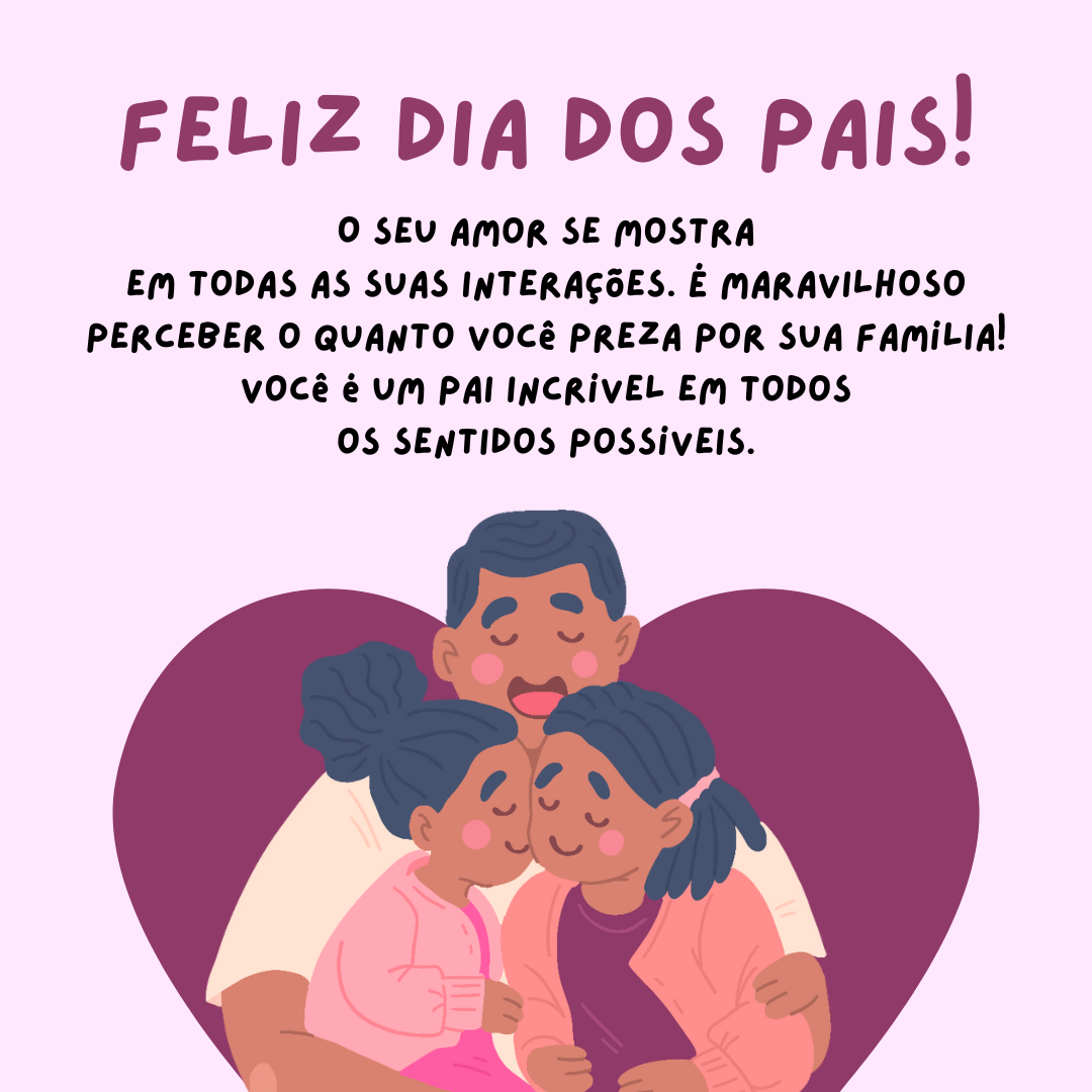 Feliz Dia dos Pais! O seu amor se mostra em todas as suas interações. É maravilhoso perceber o quanto você preza por sua família! Você é um pai incrível em todos os sentidos possíveis.